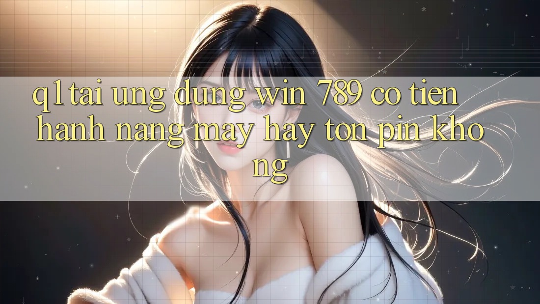 Q1: Tải ứng dụng Win 789 có tiến hành nặng máy hay tốn pin không? Q1: Tải ứng dụng Win 789 có tiến hành nặng máy hay tốn pin không?