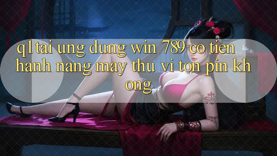 Q1: Tải ứng dụng Win 789 có tiến hành nặng máy thú vị tốn pin không? Q1: Tải ứng dụng Win 789 có tiến hành nặng máy thú vị tốn pin không?