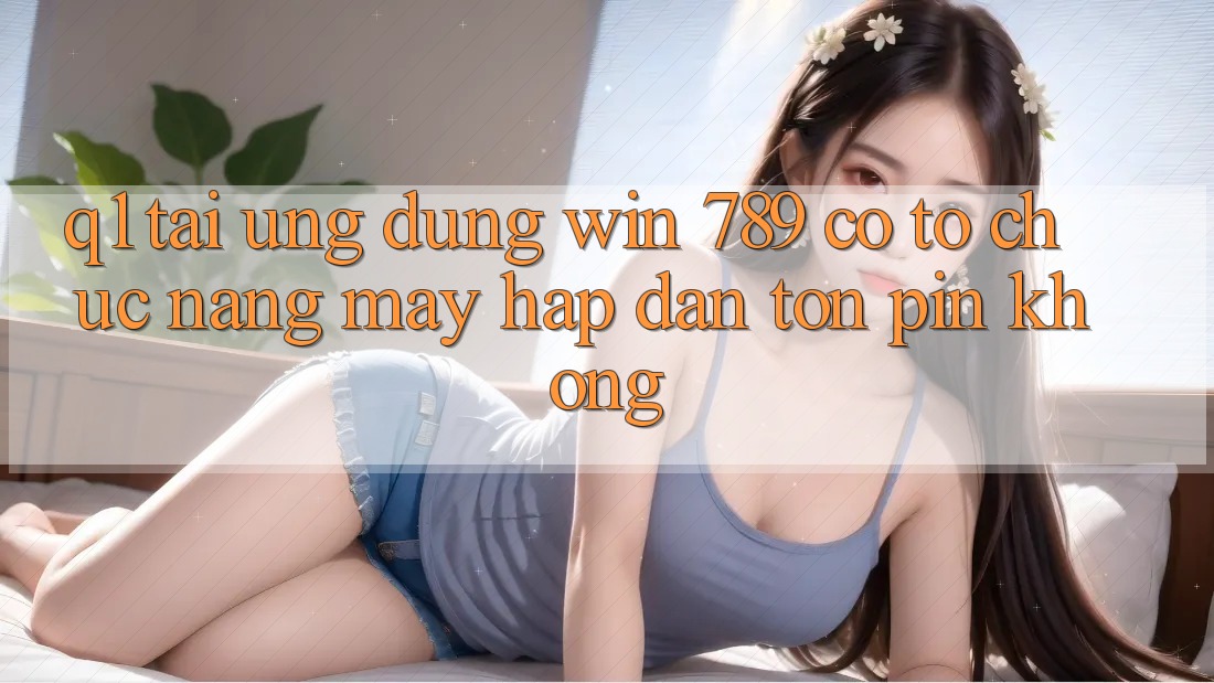 Q1: Tải ứng dụng Win 789 có tổ chức nặng máy hấp dẫn tốn pin không? Q1: Tải ứng dụng Win 789 có tổ chức nặng máy hấp dẫn tốn pin không?