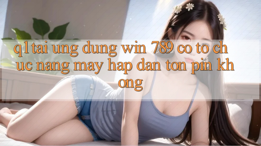 Q1: Tải ứng dụng Win 789 có tổ chức nặng máy hấp dẫn tốn pin không? Q1: Tải ứng dụng Win 789 có tổ chức nặng máy hấp dẫn tốn pin không?