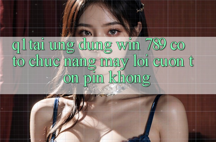 Q1: Tải ứng dụng Win 789 có tổ chức nặng máy lôi cuốn tốn pin không? Q1: Tải ứng dụng Win 789 có tổ chức nặng máy lôi cuốn tốn pin không?