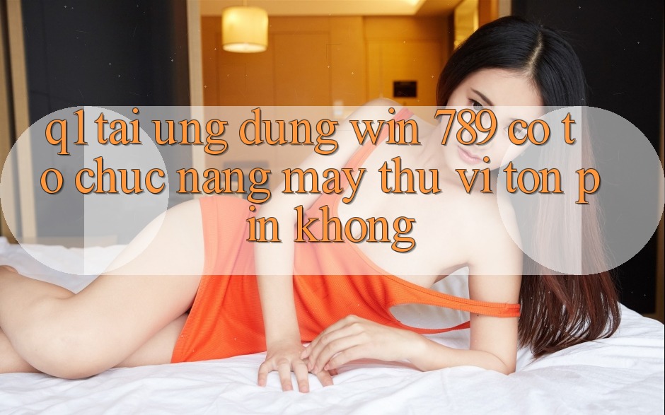 Q1: Tải ứng dụng Win 789 có tổ chức nặng máy thú vị tốn pin không?