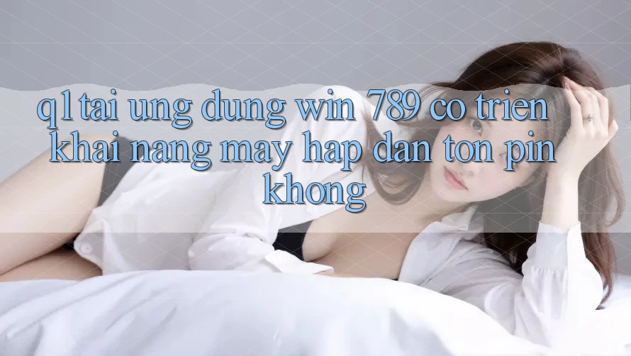 Q1: Tải ứng dụng Win 789 có triển khai nặng máy hấp dẫn tốn pin không? Q1: Tải ứng dụng Win 789 có triển khai nặng máy hấp dẫn tốn pin không?