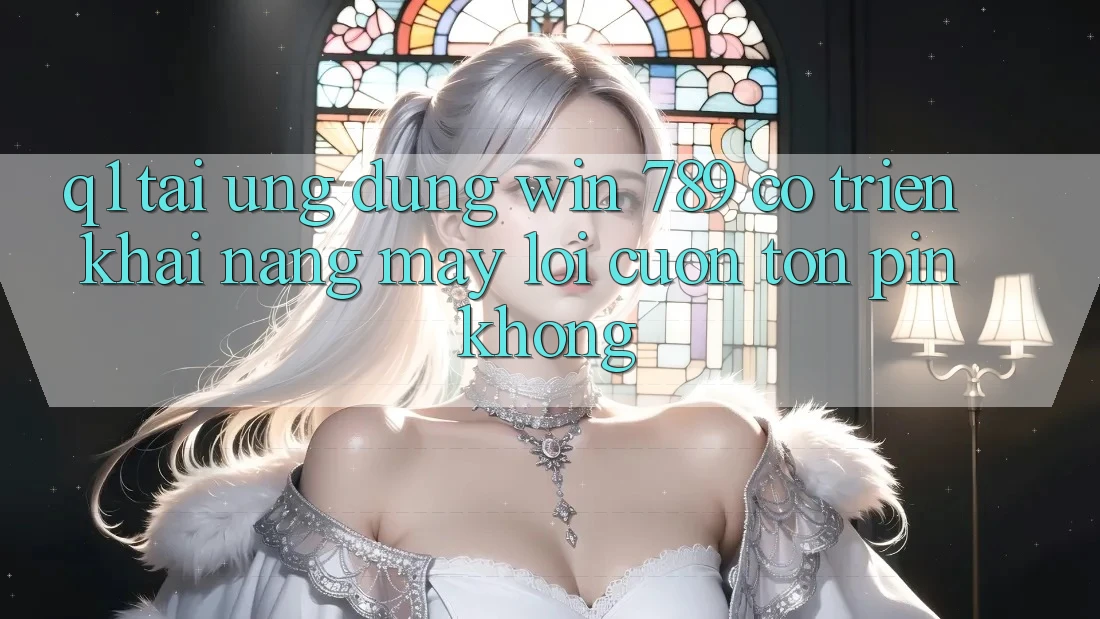Q1: Tải ứng dụng Win 789 có triển khai nặng máy lôi cuốn tốn pin không?