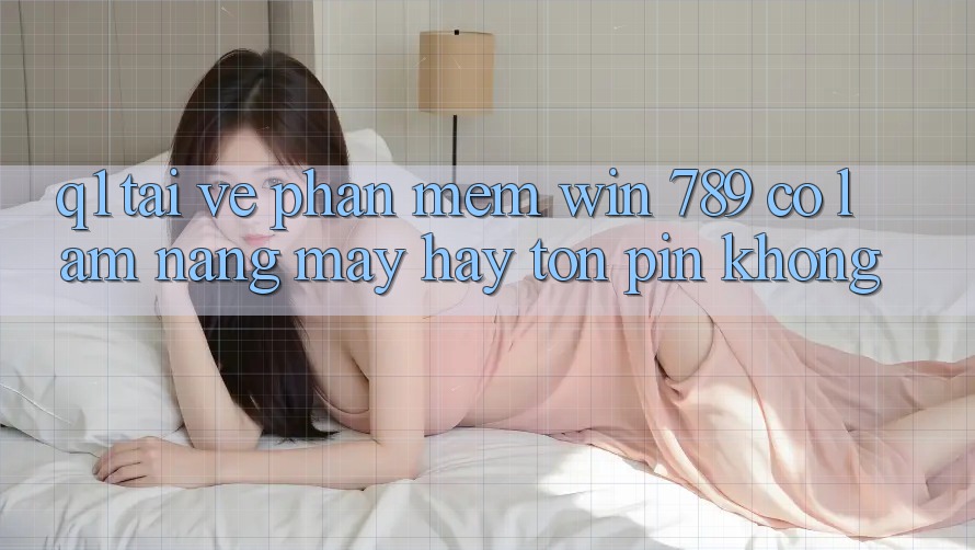 Q1: Tải về phần mềm Win 789 có làm nặng máy hay tốn pin không?