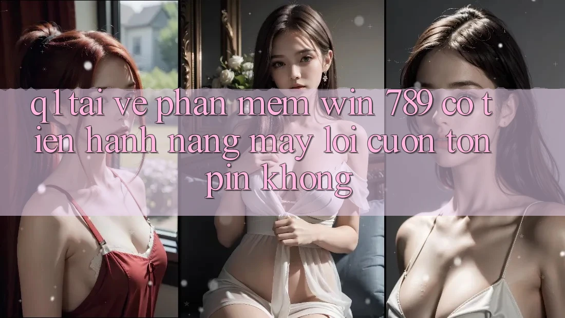 Q1: Tải về phần mềm Win 789 có tiến hành nặng máy lôi cuốn tốn pin không? Q1: Tải về phần mềm Win 789 có tiến hành nặng máy lôi cuốn tốn pin không?