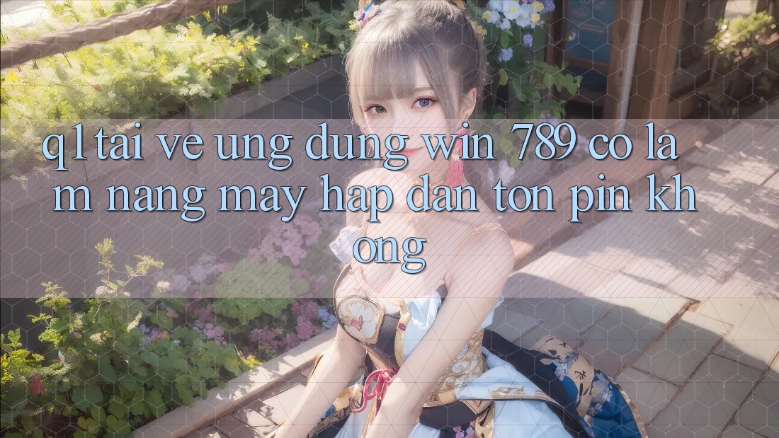Q1: Tải về ứng dụng Win 789 có làm nặng máy hấp dẫn tốn pin không? Q1: Tải về ứng dụng Win 789 có làm nặng máy hấp dẫn tốn pin không?