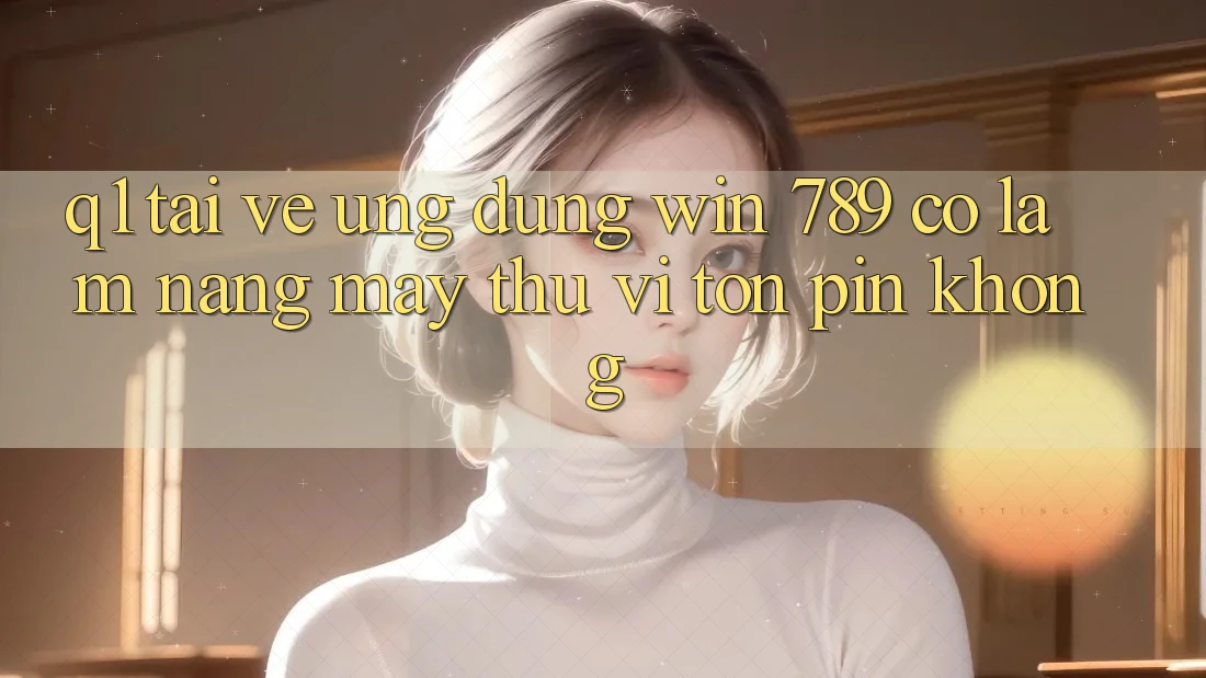Q1: Tải về ứng dụng Win 789 có làm nặng máy thú vị tốn pin không? Q1: Tải về ứng dụng Win 789 có làm nặng máy thú vị tốn pin không?