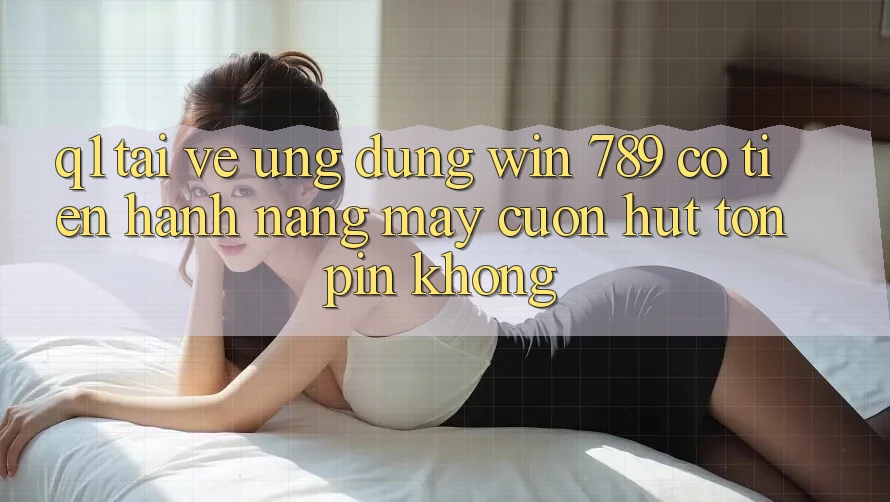 Q1: Tải về ứng dụng Win 789 có tiến hành nặng máy cuốn hút tốn pin không? Q1: Tải về ứng dụng Win 789 có tiến hành nặng máy cuốn hút tốn pin không?