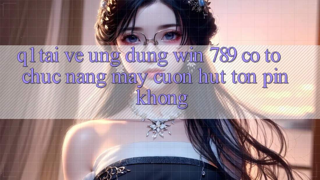 Q1: Tải về ứng dụng Win 789 có tổ chức nặng máy cuốn hút tốn pin không? Q1: Tải về ứng dụng Win 789 có tổ chức nặng máy cuốn hút tốn pin không?