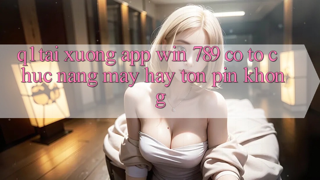 Q1: Tải xuống app Win 789 có tổ chức nặng máy hay tốn pin không? Q1: Tải xuống app Win 789 có tổ chức nặng máy hay tốn pin không?