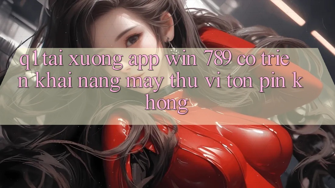 Q1: Tải xuống app Win 789 có triển khai nặng máy thú vị tốn pin không? Q1: Tải xuống app Win 789 có triển khai nặng máy thú vị tốn pin không?
