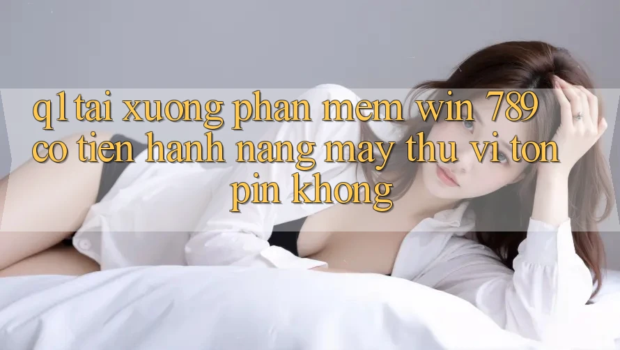 Q1: Tải xuống phần mềm Win 789 có tiến hành nặng máy thú vị tốn pin không? Q1: Tải xuống phần mềm Win 789 có tiến hành nặng máy thú vị tốn pin không?