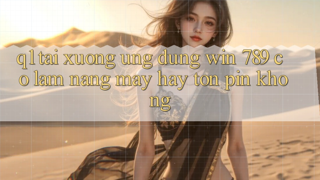 Q1: Tải xuống ứng dụng Win 789 có làm nặng máy hay tốn pin không? Q1: Tải xuống ứng dụng Win 789 có làm nặng máy hay tốn pin không?