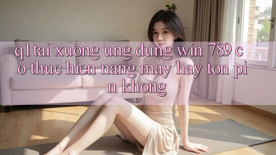 Q1: Tải xuống ứng dụng Win 789 có thực hiện nặng máy hay tốn pin không? Q1: Tải xuống ứng dụng Win 789 có thực hiện nặng máy hay tốn pin không?
