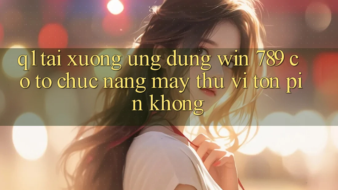Q1: Tải xuống ứng dụng Win 789 có tổ chức nặng máy thú vị tốn pin không? Q1: Tải xuống ứng dụng Win 789 có tổ chức nặng máy thú vị tốn pin không?