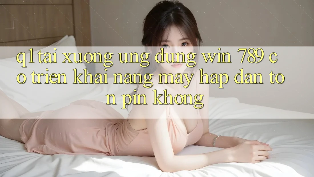Q1: Tải xuống ứng dụng Win 789 có triển khai nặng máy hấp dẫn tốn pin không? Q1: Tải xuống ứng dụng Win 789 có triển khai nặng máy hấp dẫn tốn pin không?