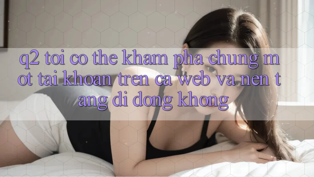 Q2: Tôi có thể khám phá chung một tài khoản trên cả web và nền tảng di động không? Q2: Tôi có thể khám phá chung một tài khoản trên cả web và nền tảng di động không?