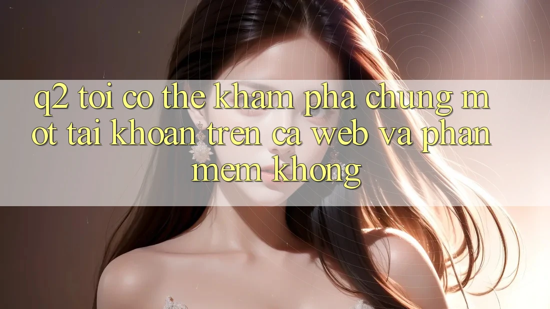 Q2: Tôi có thể khám phá chung một tài khoản trên cả web và phần mềm không? Q2: Tôi có thể khám phá chung một tài khoản trên cả web và phần mềm không?