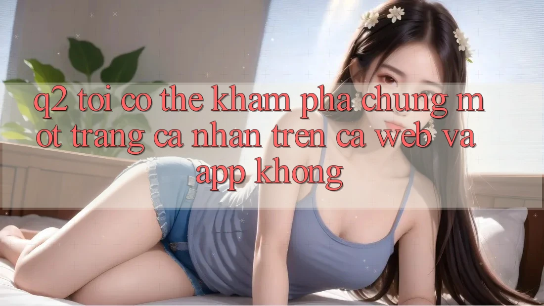 Q2: Tôi có thể khám phá chung một trang cá nhân trên cả web và app không? Q2: Tôi có thể khám phá chung một trang cá nhân trên cả web và app không?