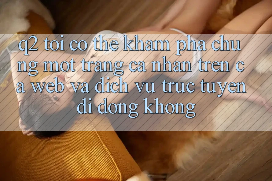 Q2: Tôi có thể khám phá chung một trang cá nhân trên cả web và dịch vụ trực tuyến di động không? Q2: Tôi có thể khám phá chung một trang cá nhân trên cả web và dịch vụ trực tuyến di động không?