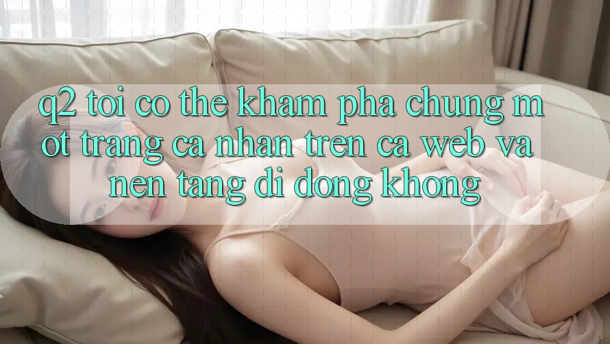 Q2: Tôi có thể khám phá chung một trang cá nhân trên cả web và nền tảng di động không? Q2: Tôi có thể khám phá chung một trang cá nhân trên cả web và nền tảng di động không?