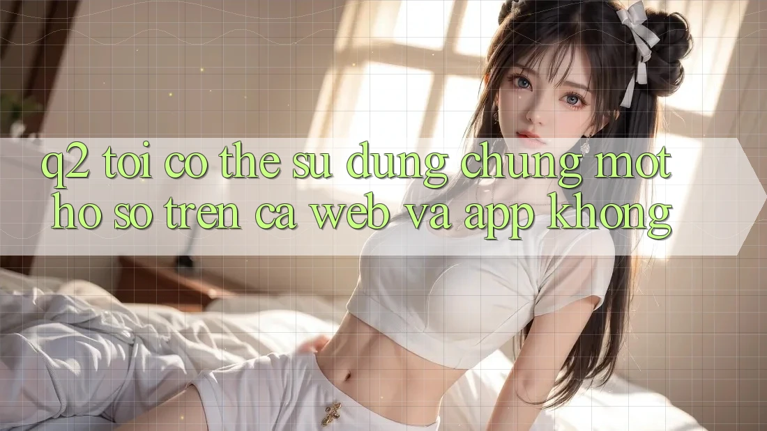 Q2: Tôi có thể sử dụng chung một hồ sơ trên cả web và app không? Q2: Tôi có thể sử dụng chung một hồ sơ trên cả web và app không?