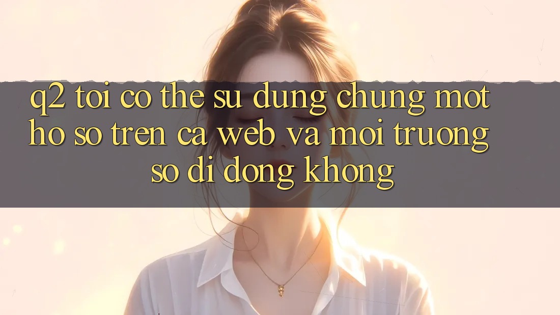 Q2: Tôi có thể sử dụng chung một hồ sơ trên cả web và môi trường số di động không? Q2: Tôi có thể sử dụng chung một hồ sơ trên cả web và môi trường số di động không?