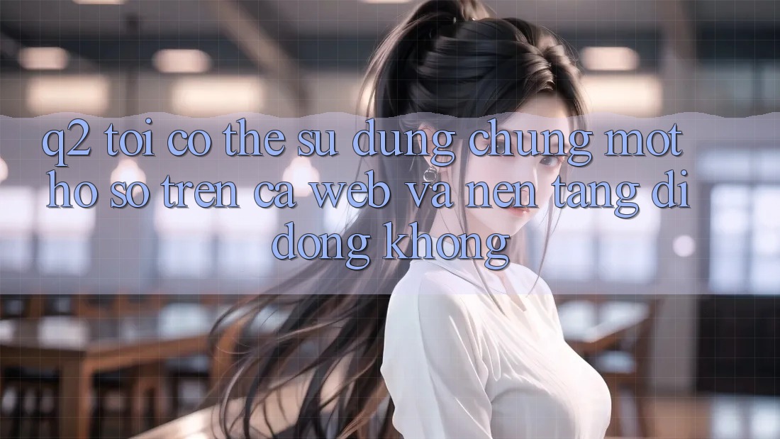 Q2: Tôi có thể sử dụng chung một hồ sơ trên cả web và nền tảng di động không? Q2: Tôi có thể sử dụng chung một hồ sơ trên cả web và nền tảng di động không?