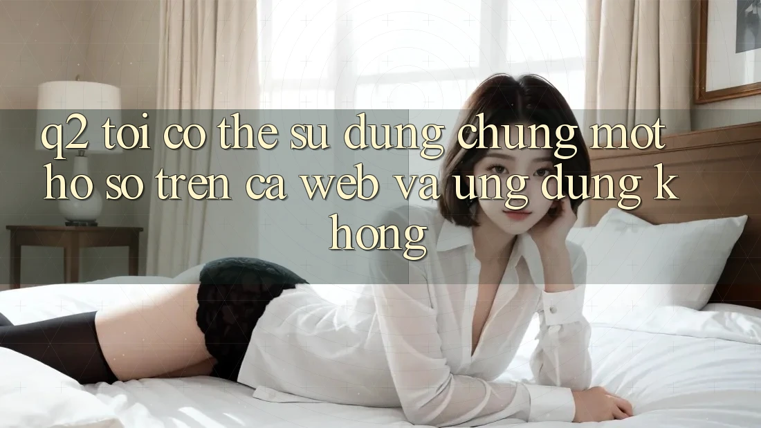 Q2: Tôi có thể sử dụng chung một hồ sơ trên cả web và ứng dụng không? Q2: Tôi có thể sử dụng chung một hồ sơ trên cả web và ứng dụng không?