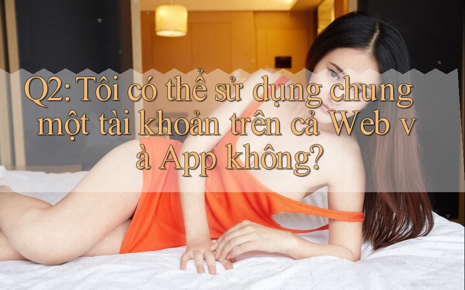Q2: Tôi có thể sử dụng chung một tài khoản trên cả web và app không? Q2: Tôi có thể sử dụng chung một tài khoản trên cả web và app không?