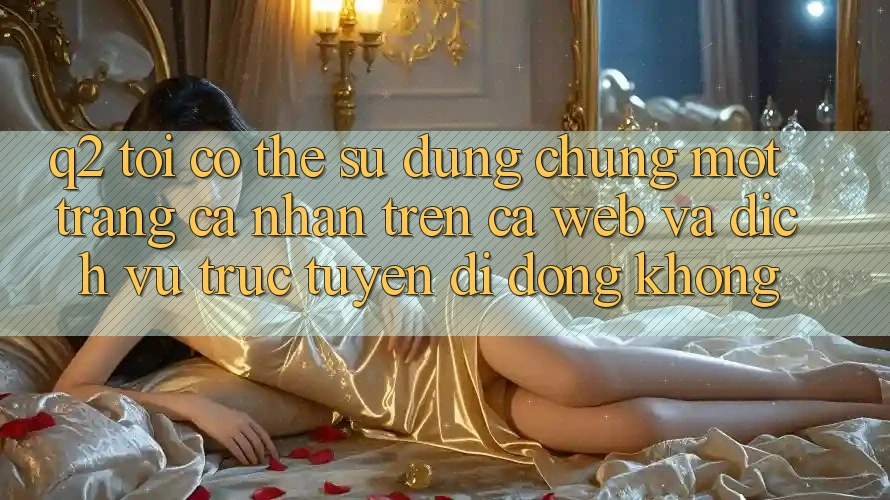 Q2: Tôi có thể sử dụng chung một trang cá nhân trên cả web và dịch vụ trực tuyến di động không?