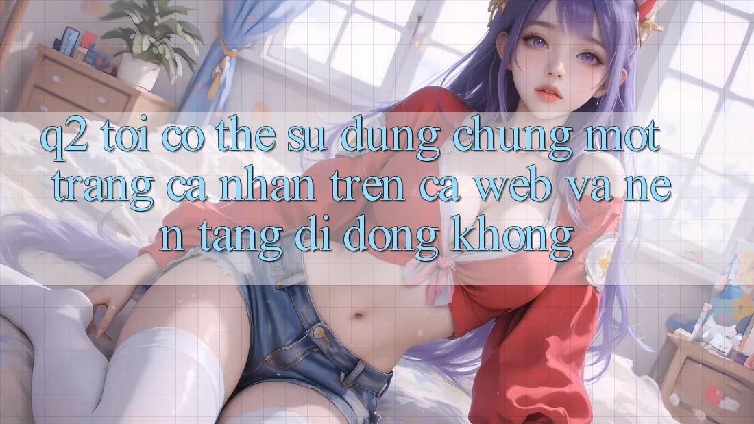 Q2: Tôi có thể sử dụng chung một trang cá nhân trên cả web và nền tảng di động không?