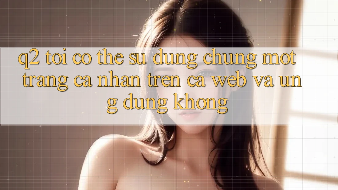 Q2: Tôi có thể sử dụng chung một trang cá nhân trên cả web và ứng dụng không? Q2: Tôi có thể sử dụng chung một trang cá nhân trên cả web và ứng dụng không?