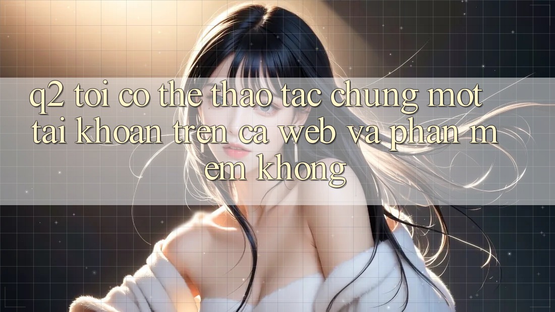 Q2: Tôi có thể thao tác chung một tài khoản trên cả web và phần mềm không? Q2: Tôi có thể thao tác chung một tài khoản trên cả web và phần mềm không?