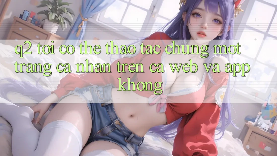 Q2: Tôi có thể thao tác chung một trang cá nhân trên cả web và app không?