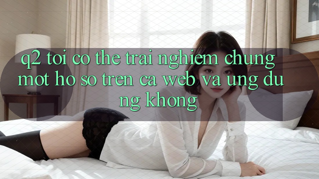 Q2: Tôi có thể trải nghiệm chung một hồ sơ trên cả web và ứng dụng không? Q2: Tôi có thể trải nghiệm chung một hồ sơ trên cả web và ứng dụng không?