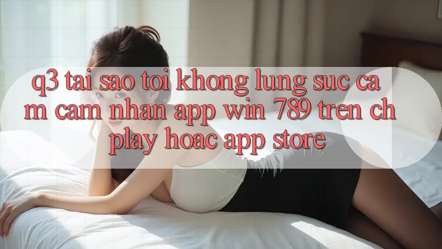 Q3: Tại sao tôi không lùng sục cảm cảm nhận app Win 789 trên CH Play hoặc App Store? Q3: Tại sao tôi không lùng sục cảm cảm nhận app Win 789 trên CH Play hoặc App Store?