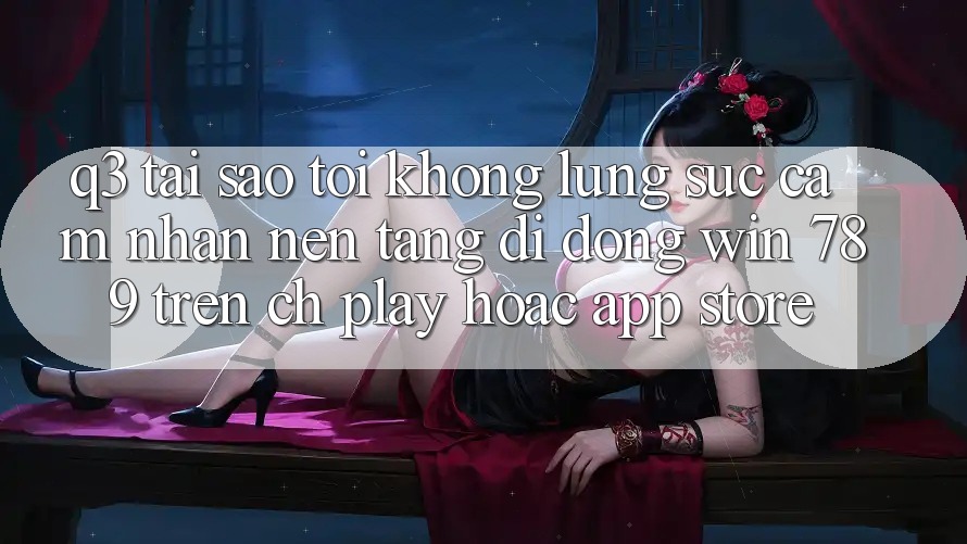 Q3: Tại sao tôi không lùng sục cảm nhận nền tảng di động Win 789 trên CH Play hoặc App Store? Q3: Tại sao tôi không lùng sục cảm nhận nền tảng di động Win 789 trên CH Play hoặc App Store?