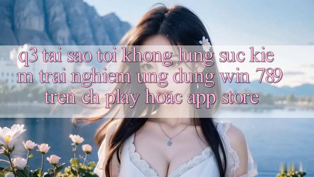 Q3: Tại sao tôi không lùng sục kiếm trải nghiệm ứng dụng Win 789 trên CH Play hoặc App Store? Q3: Tại sao tôi không lùng sục kiếm trải nghiệm ứng dụng Win 789 trên CH Play hoặc App Store?