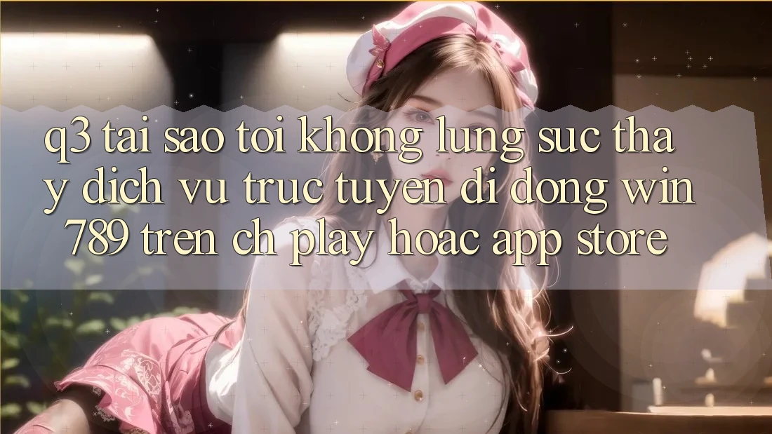 Q3: Tại sao tôi không lùng sục thấy dịch vụ trực tuyến di động Win 789 trên CH Play hoặc App Store? Q3: Tại sao tôi không lùng sục thấy dịch vụ trực tuyến di động Win 789 trên CH Play hoặc App Store?