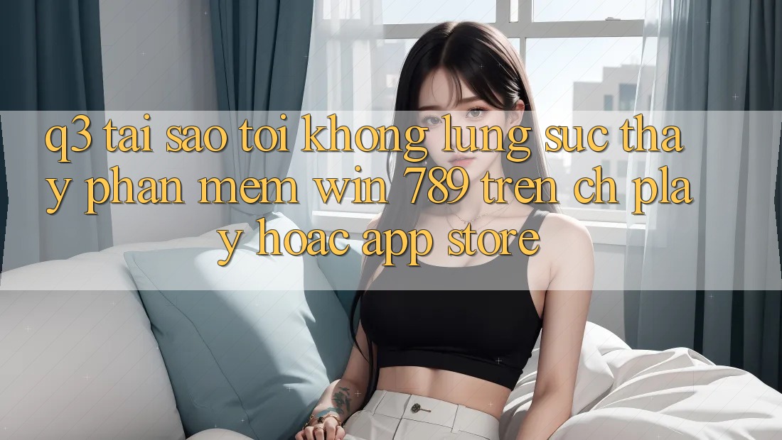 Q3: Tại sao tôi không lùng sục thấy phần mềm Win 789 trên CH Play hoặc App Store? Q3: Tại sao tôi không lùng sục thấy phần mềm Win 789 trên CH Play hoặc App Store?