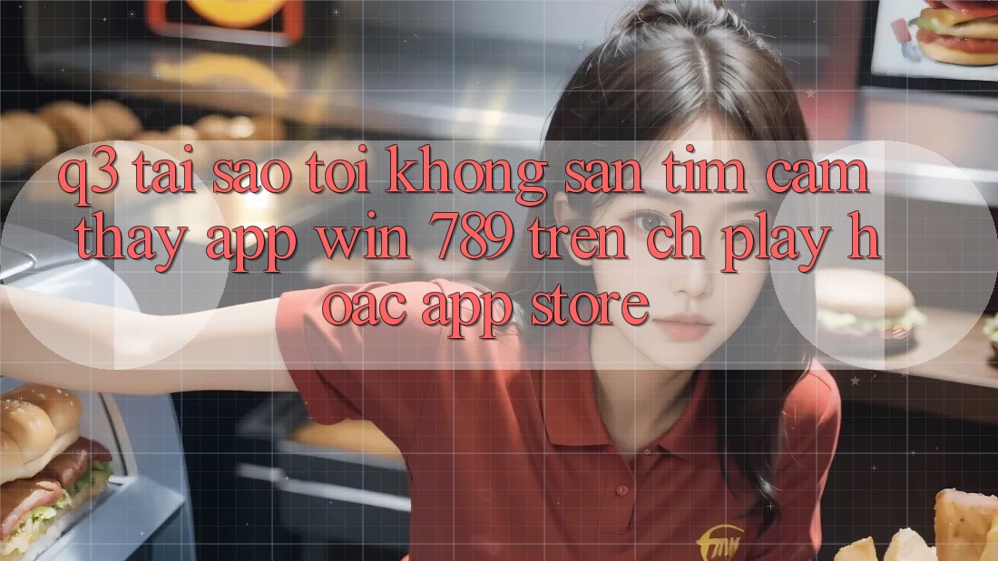 Q3: Tại sao tôi không săn tìm cảm thấy app Win 789 trên CH Play hoặc App Store? Q3: Tại sao tôi không săn tìm cảm thấy app Win 789 trên CH Play hoặc App Store?