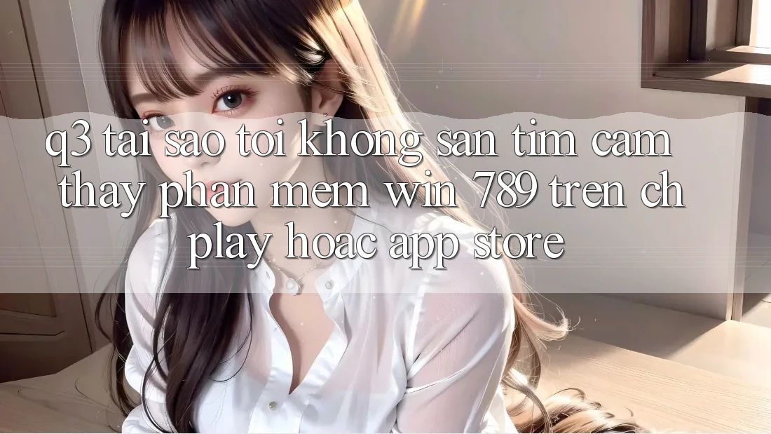 Q3: Tại sao tôi không săn tìm cảm thấy phần mềm Win 789 trên CH Play hoặc App Store? Q3: Tại sao tôi không săn tìm cảm thấy phần mềm Win 789 trên CH Play hoặc App Store?