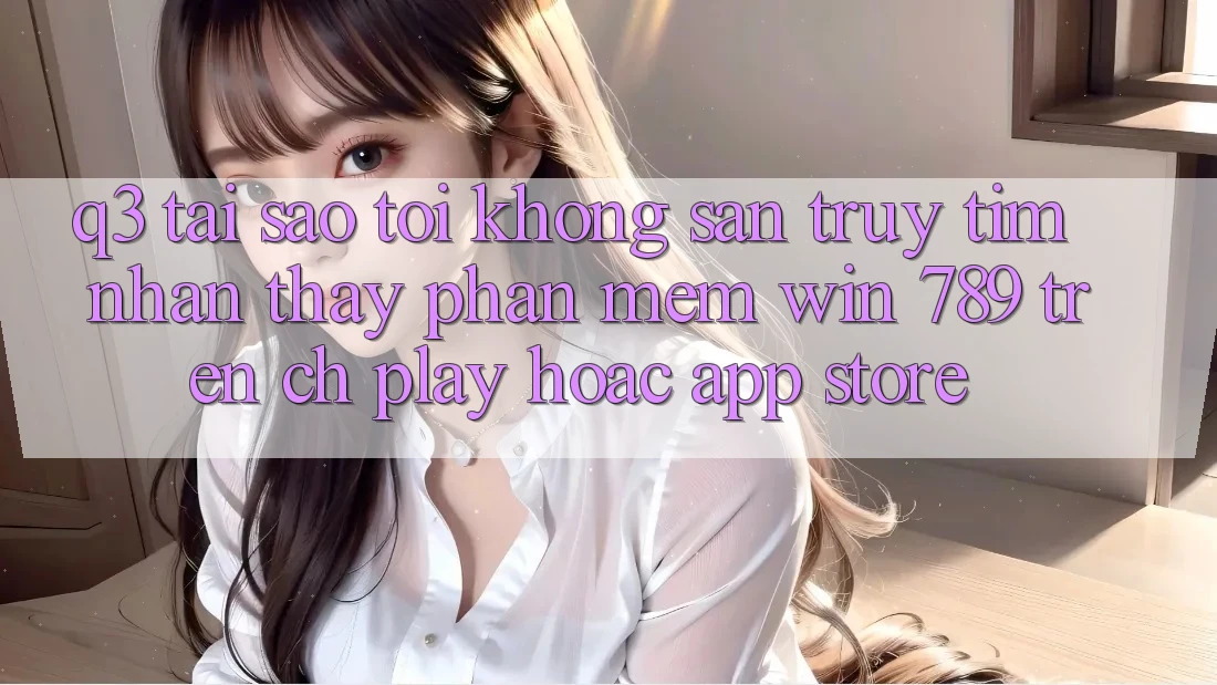 Q3: Tại sao tôi không săn truy tìm nhận thấy phần mềm Win 789 trên CH Play hoặc App Store? Q3: Tại sao tôi không săn truy tìm nhận thấy phần mềm Win 789 trên CH Play hoặc App Store?