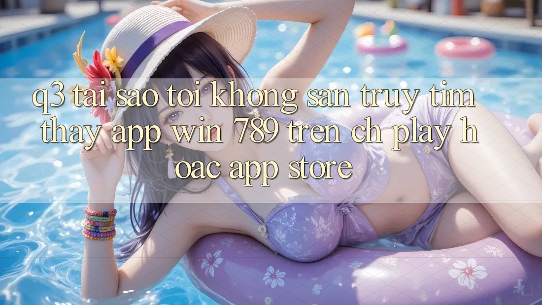 Q3: Tại sao tôi không săn truy tìm thấy app Win 789 trên CH Play hoặc App Store? Q3: Tại sao tôi không săn truy tìm thấy app Win 789 trên CH Play hoặc App Store?