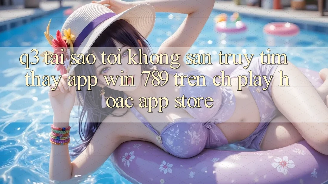 Q3: Tại sao tôi không săn truy tìm thấy app Win 789 trên CH Play hoặc App Store? Q3: Tại sao tôi không săn truy tìm thấy app Win 789 trên CH Play hoặc App Store?