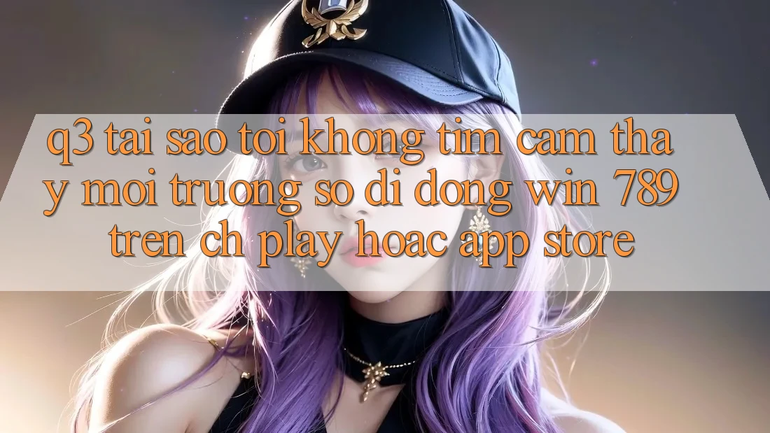 Q3: Tại sao tôi không tìm cảm thấy môi trường số di động Win 789 trên CH Play hoặc App Store? Q3: Tại sao tôi không tìm cảm thấy môi trường số di động Win 789 trên CH Play hoặc App Store?