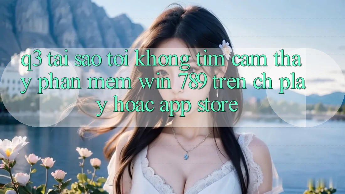 Q3: Tại sao tôi không tìm cảm thấy phần mềm Win 789 trên CH Play hoặc App Store? Q3: Tại sao tôi không tìm cảm thấy phần mềm Win 789 trên CH Play hoặc App Store?