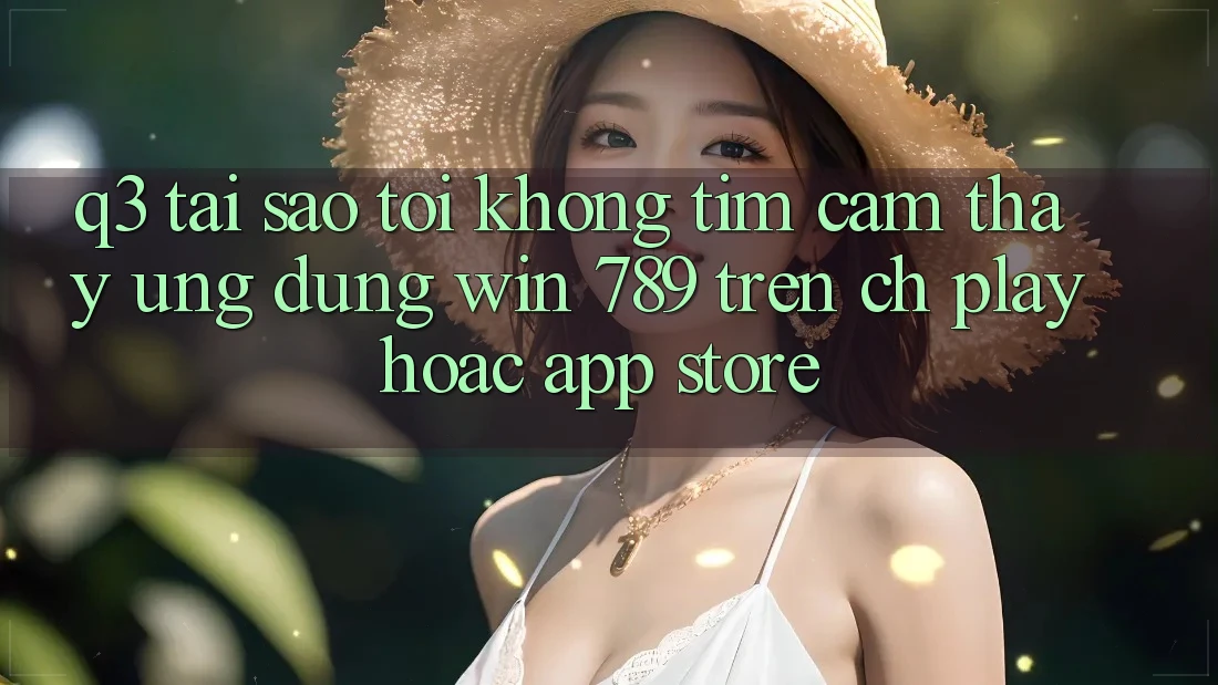 Q3: Tại sao tôi không tìm cảm thấy ứng dụng Win 789 trên CH Play hoặc App Store? Q3: Tại sao tôi không tìm cảm thấy ứng dụng Win 789 trên CH Play hoặc App Store?
